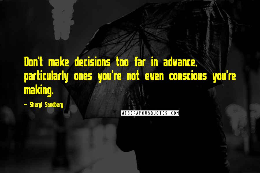 Sheryl Sandberg quotes: Don't make decisions too far in advance, particularly ones you're not even conscious you're making.