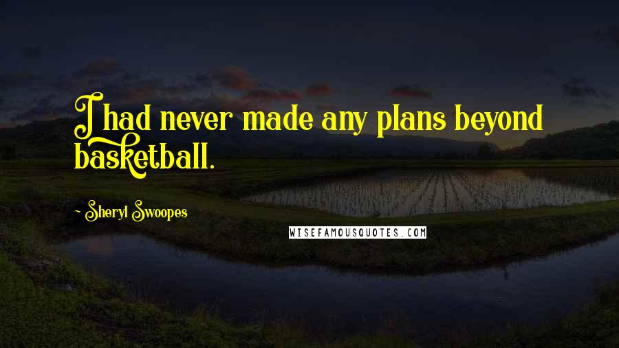 Sheryl Swoopes quotes: I had never made any plans beyond basketball.