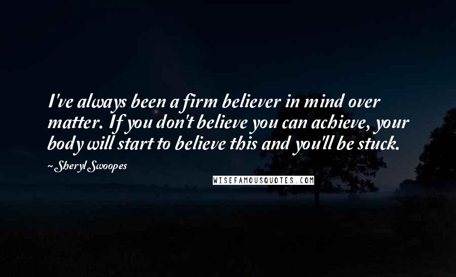 Sheryl Swoopes quotes: I've always been a firm believer in mind over matter. If you don't believe you can achieve, your body will start to believe this and you'll be stuck.