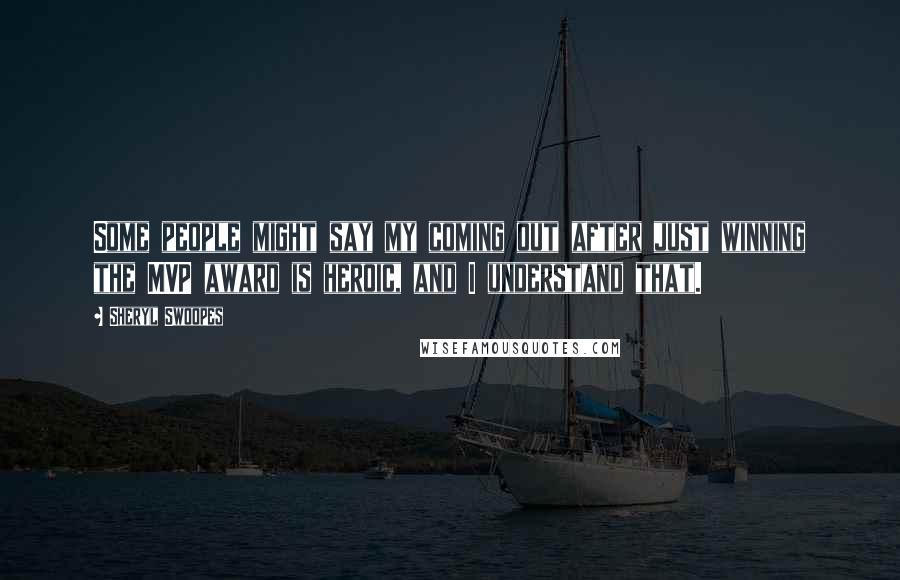 Sheryl Swoopes quotes: Some people might say my coming out after just winning the MVP award is heroic, and I understand that.