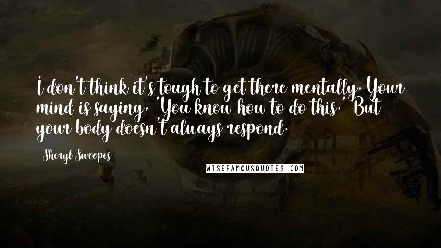 Sheryl Swoopes quotes: I don't think it's tough to get there mentally. Your mind is saying, 'You know how to do this.' But your body doesn't always respond.