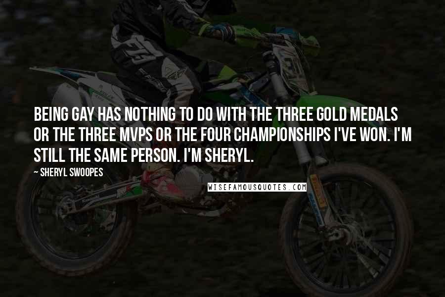 Sheryl Swoopes quotes: Being gay has nothing to do with the three gold medals or the three MVPs or the four championships I've won. I'm still the same person. I'm Sheryl.