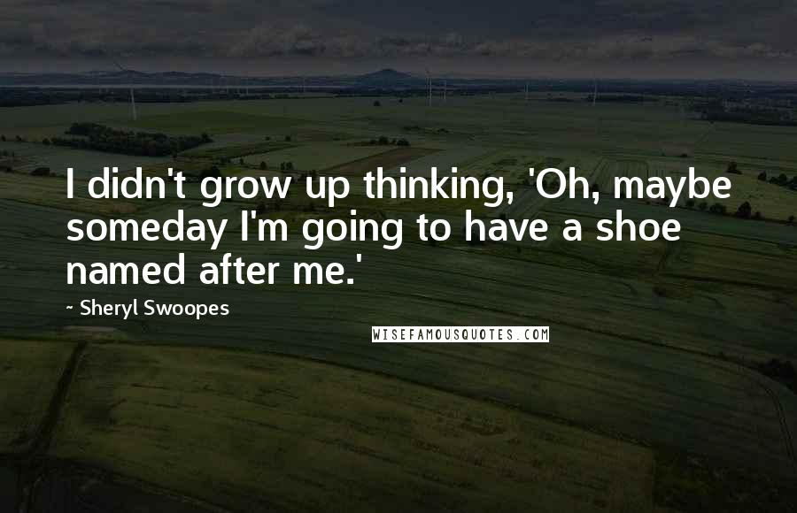 Sheryl Swoopes quotes: I didn't grow up thinking, 'Oh, maybe someday I'm going to have a shoe named after me.'