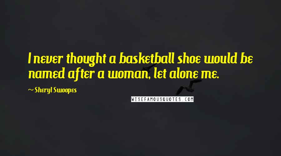 Sheryl Swoopes quotes: I never thought a basketball shoe would be named after a woman, let alone me.