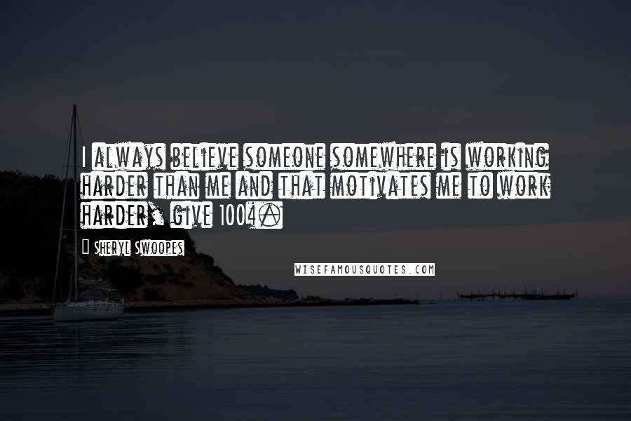 Sheryl Swoopes quotes: I always believe someone somewhere is working harder than me and that motivates me to work harder, give 100%.