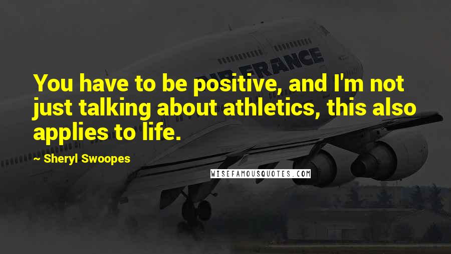 Sheryl Swoopes quotes: You have to be positive, and I'm not just talking about athletics, this also applies to life.