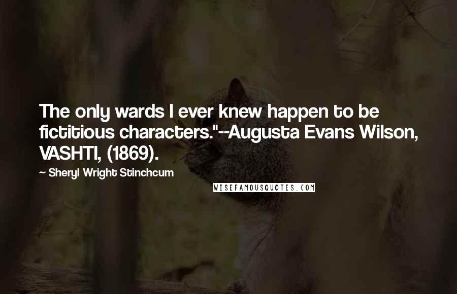 Sheryl Wright Stinchcum quotes: The only wards I ever knew happen to be fictitious characters."--Augusta Evans Wilson, VASHTI, (1869).