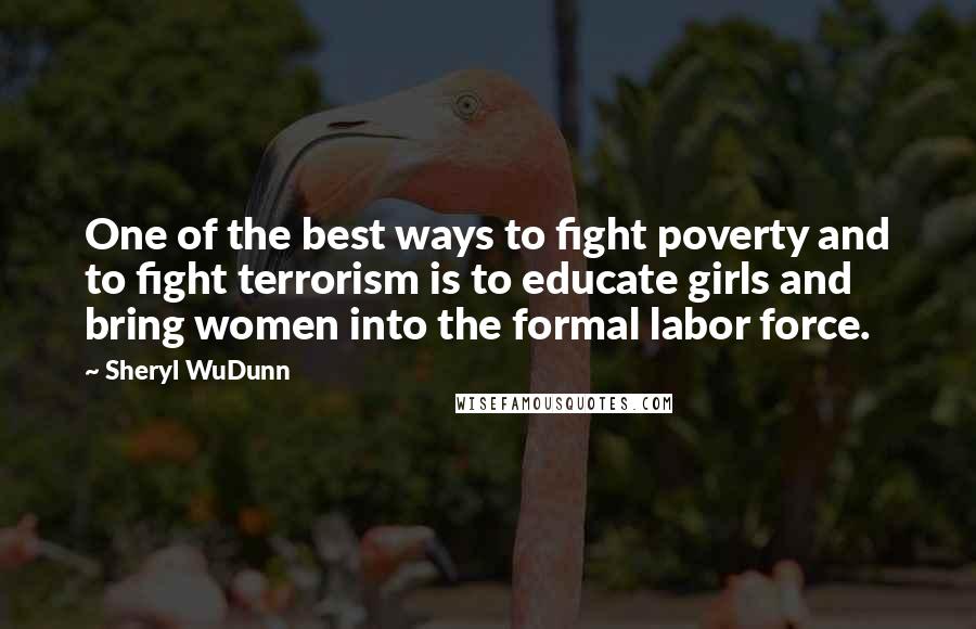 Sheryl WuDunn quotes: One of the best ways to fight poverty and to fight terrorism is to educate girls and bring women into the formal labor force.