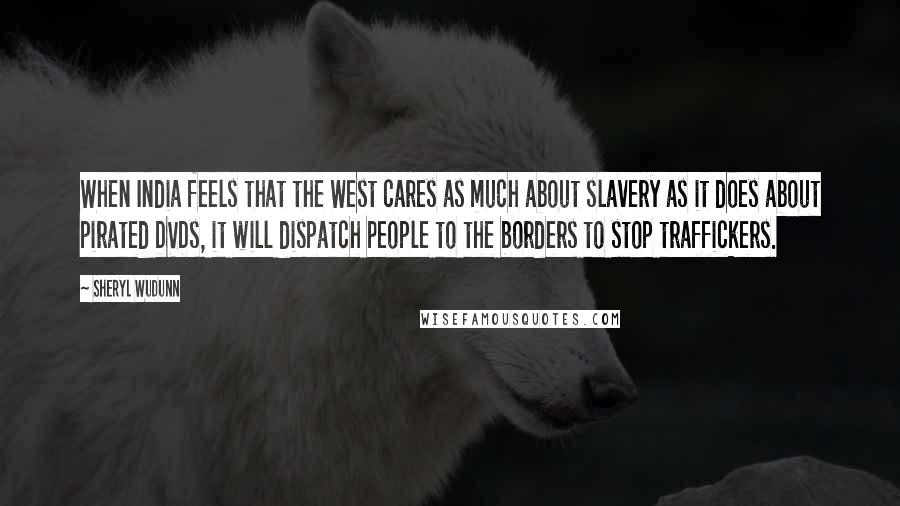 Sheryl WuDunn quotes: When India feels that the West cares as much about slavery as it does about pirated DVDs, it will dispatch people to the borders to stop traffickers. Sheryl WuDunn quotes: When India feels that the West cares as much about slavery as it does about pirated DVDs, it will dispatch people to the borders to stop traffickers.