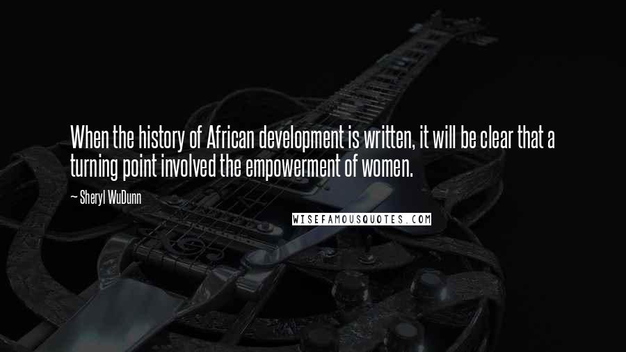 Sheryl WuDunn quotes: When the history of African development is written, it will be clear that a turning point involved the empowerment of women.