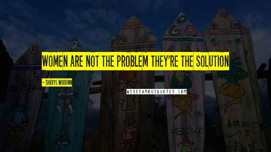 Sheryl WuDunn quotes: Women are not the problem they're the solution