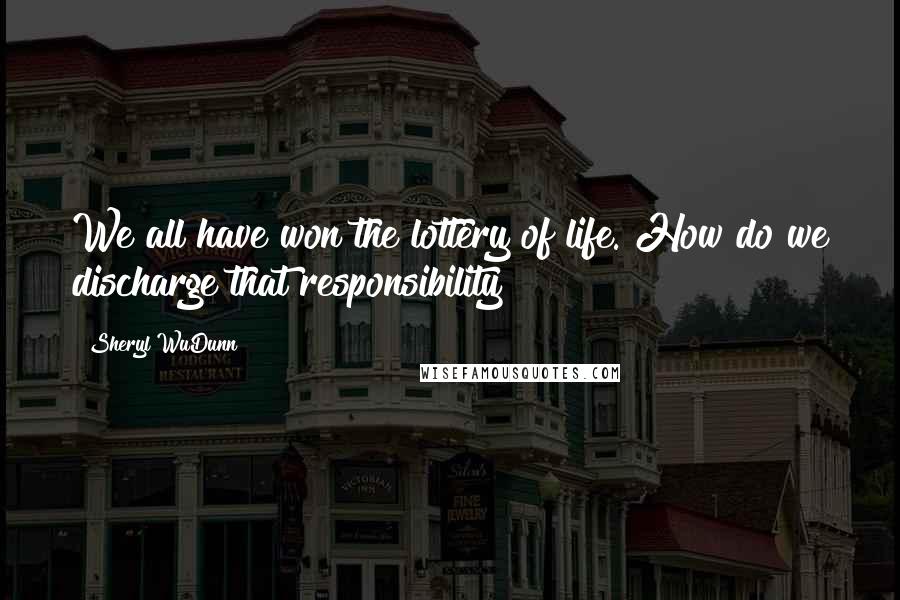 Sheryl WuDunn quotes: We all have won the lottery of life. How do we discharge that responsibility?