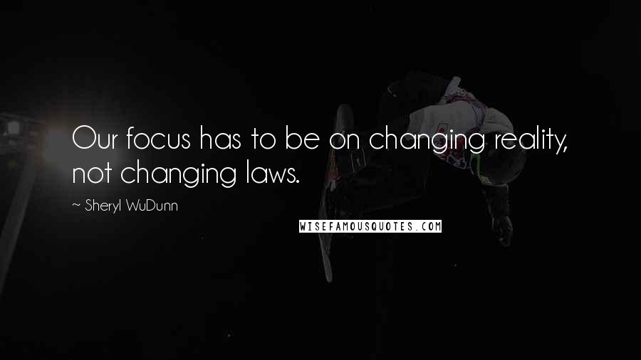 Sheryl WuDunn quotes: Our focus has to be on changing reality, not changing laws.