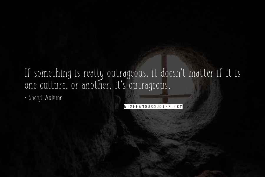 Sheryl WuDunn quotes: If something is really outrageous, it doesn't matter if it is one culture, or another, it's outrageous. Sheryl WuDunn quotes: If something is really outrageous, it doesn't matter if it is one culture, or another, it's outrageous.
