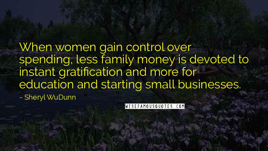 Sheryl WuDunn quotes: When women gain control over spending, less family money is devoted to instant gratification and more for education and starting small businesses. Sheryl WuDunn quotes: When women gain control over spending, less family money is devoted to instant gratification and more for education and starting small businesses.