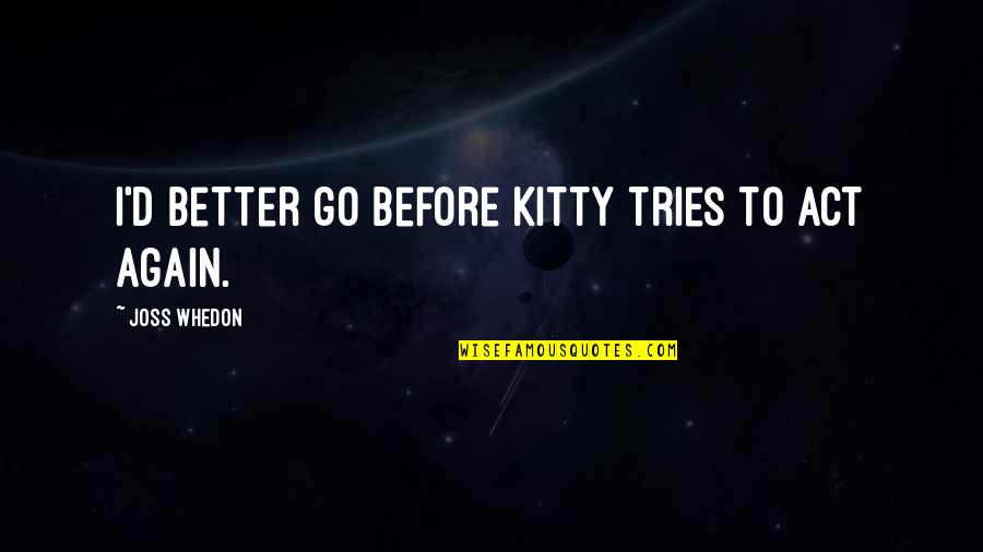 Sherylene Haimoto Quotes By Joss Whedon: I'd better go before Kitty tries to act Sherylene Haimoto Quotes By Joss Whedon: I'd better go before Kitty tries to act