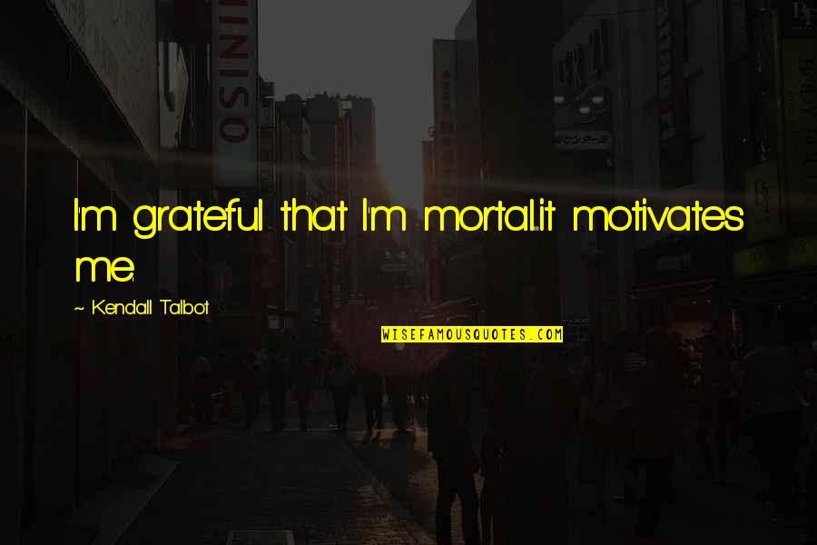 Shes Drowning Quotes By Kendall Talbot: I'm grateful that I'm mortal...it motivates me.
