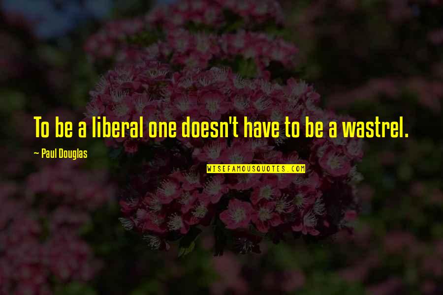 She's Like A Drug Quotes By Paul Douglas: To be a liberal one doesn't have to She's Like A Drug Quotes By Paul Douglas: To be a liberal one doesn't have to