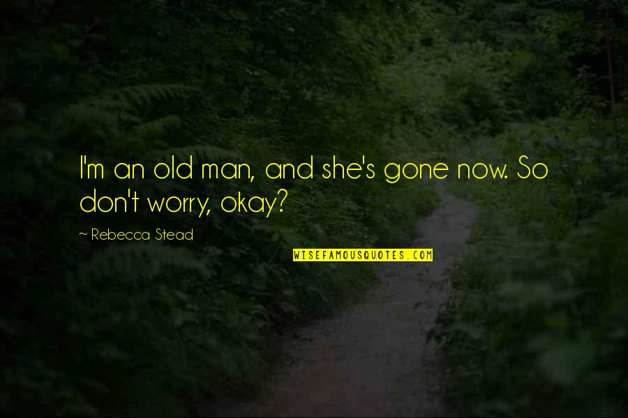 She's Okay Now Quotes By Rebecca Stead: I'm an old man, and she's gone now.