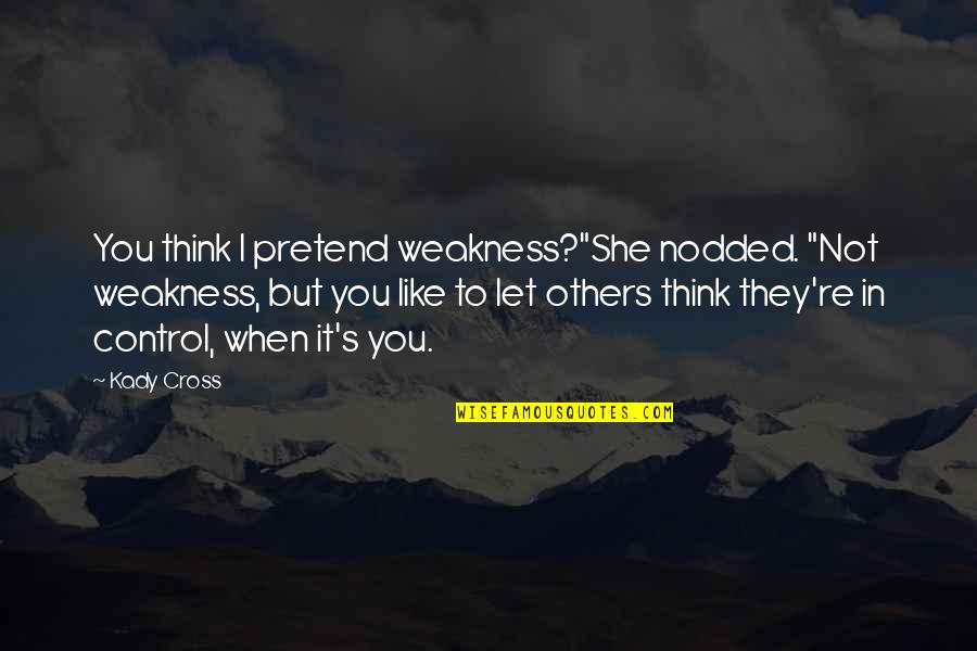 She's Out Of Control Quotes By Kady Cross: You think I pretend weakness?"She nodded. "Not weakness,