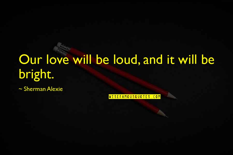 Shes The Man Viola Quotes By Sherman Alexie: Our love will be loud, and it will Shes The Man Viola Quotes By Sherman Alexie: Our love will be loud, and it will