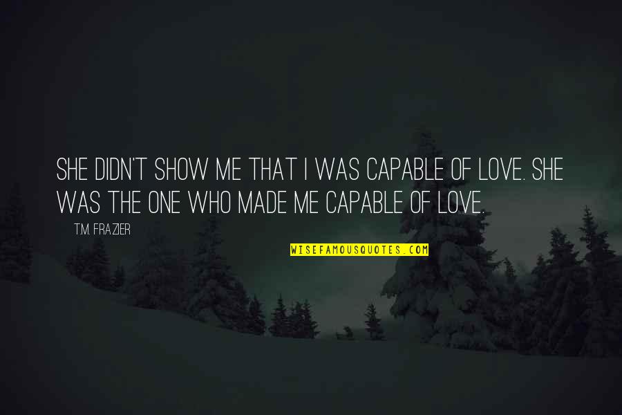 She's The One Love Quotes By T.M. Frazier: She didn't show me that I was capable