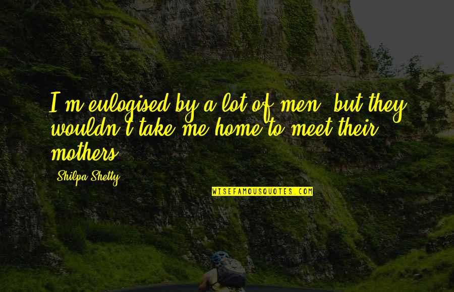 Shetty Quotes By Shilpa Shetty: I'm eulogised by a lot of men, but