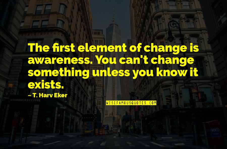 Sheva Quotes By T. Harv Eker: The first element of change is awareness. You