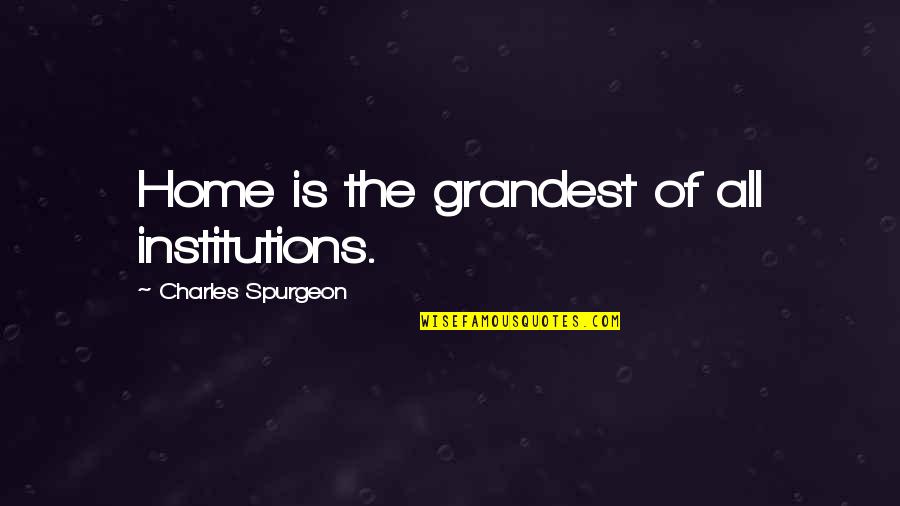 Shevington Gp Quotes By Charles Spurgeon: Home is the grandest of all institutions. Shevington Gp Quotes By Charles Spurgeon: Home is the grandest of all institutions.