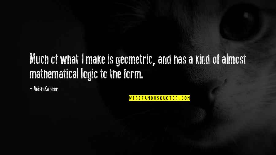 Sheweth Mean Quotes By Anish Kapoor: Much of what I make is geometric, and Sheweth Mean Quotes By Anish Kapoor: Much of what I make is geometric, and