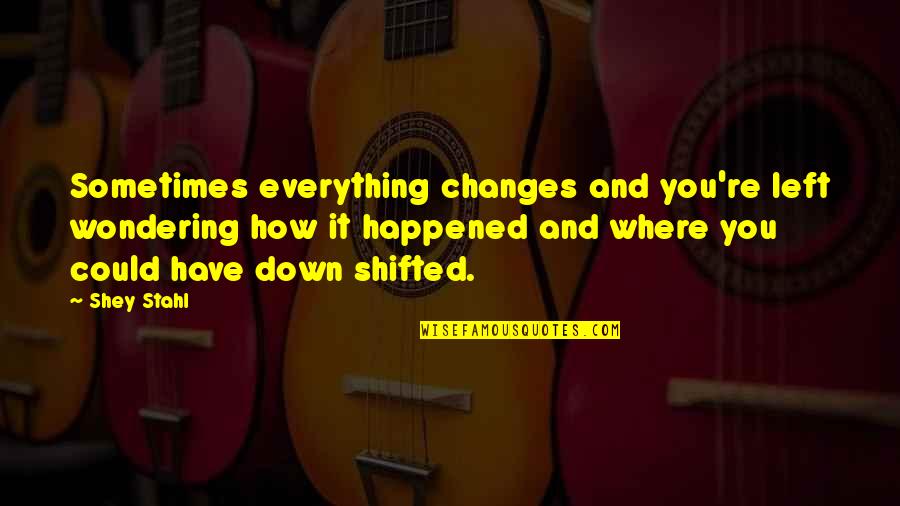 Shey Quotes By Shey Stahl: Sometimes everything changes and you're left wondering how Shey Quotes By Shey Stahl: Sometimes everything changes and you're left wondering how