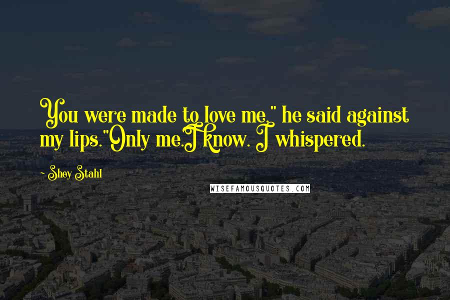 Shey Stahl quotes: You were made to love me." he said against my lips."Only me.I know. I whispered.