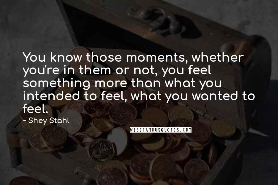 Shey Stahl quotes: You know those moments, whether you're in them or not, you feel something more than what you intended to feel, what you wanted to feel.