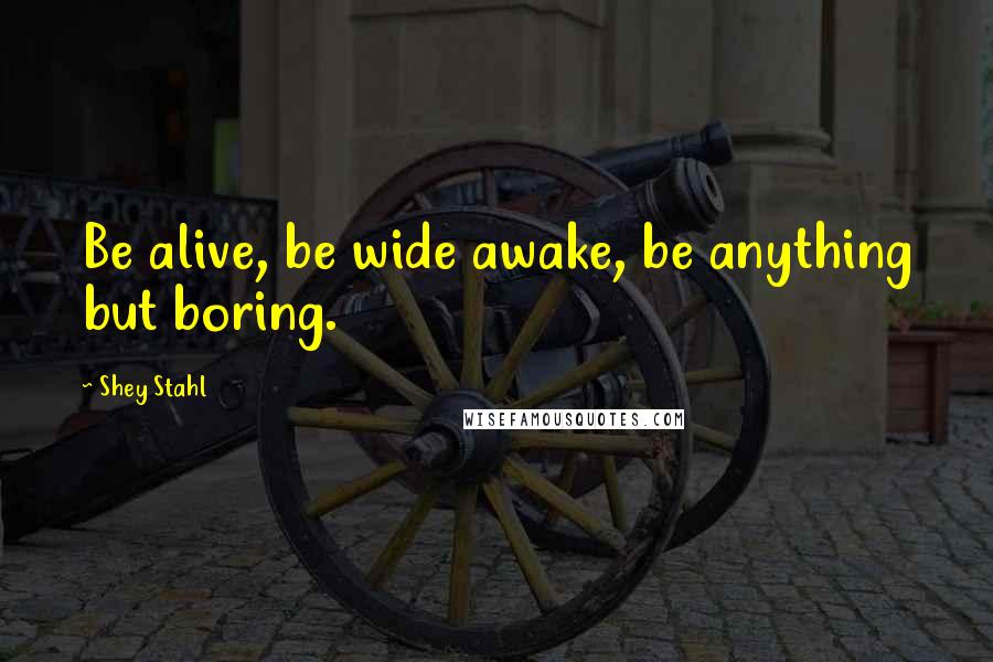 Shey Stahl quotes: Be alive, be wide awake, be anything but boring.