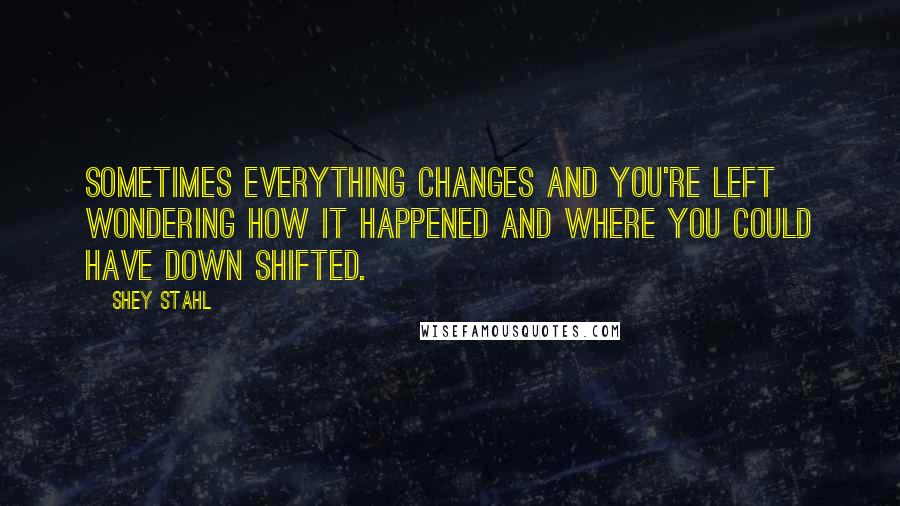 Shey Stahl quotes: Sometimes everything changes and you're left wondering how it happened and where you could have down shifted. Shey Stahl quotes: Sometimes everything changes and you're left wondering how it happened and where you could have down shifted.