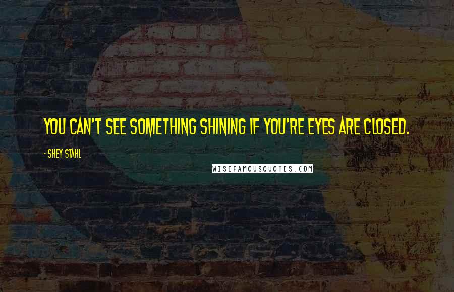 Shey Stahl quotes: You can't see something shining if you're eyes are closed.