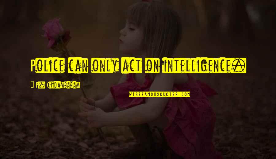 Sheytan Parasti Quotes By P. Chidambaram: Police can only act on intelligence. Sheytan Parasti Quotes By P. Chidambaram: Police can only act on intelligence.
