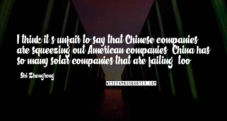 Shi Zhengrong quotes: I think it's unfair to say that Chinese companies are squeezing out American companies. China has so many solar companies that are failing, too.