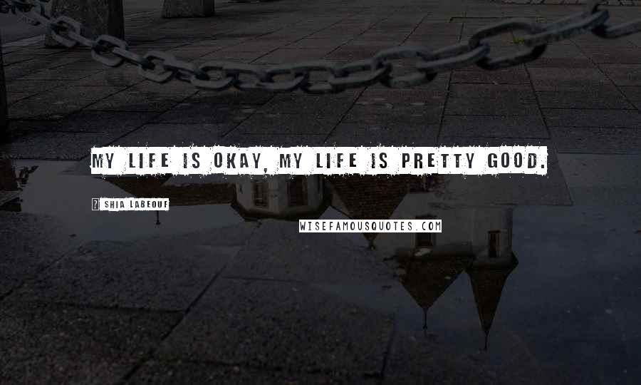 Shia Labeouf quotes: My life is okay, my life is pretty good.