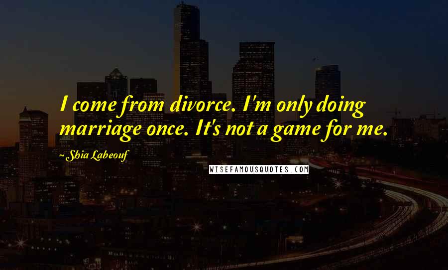 Shia Labeouf quotes: I come from divorce. I'm only doing marriage once. It's not a game for me.