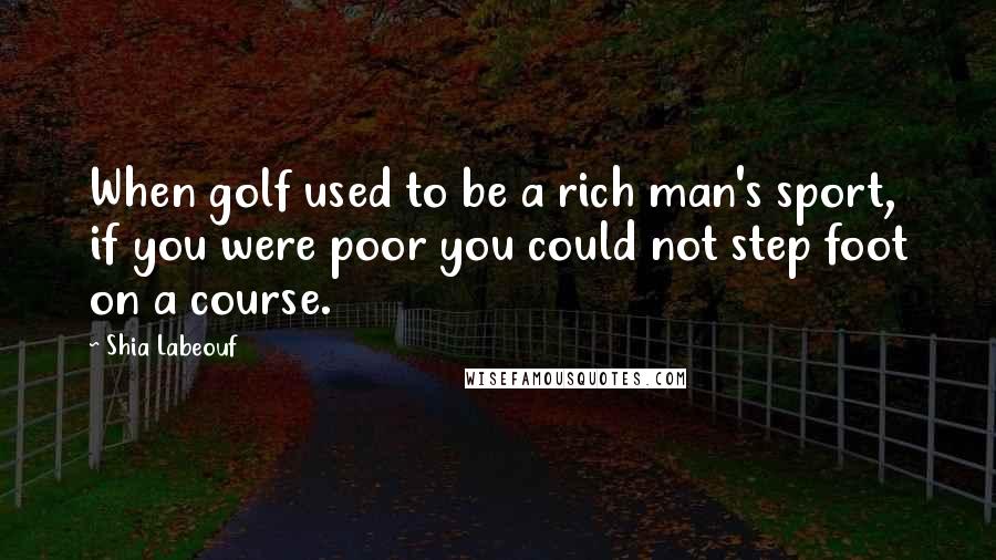 Shia Labeouf quotes: When golf used to be a rich man's sport, if you were poor you could not step foot on a course.