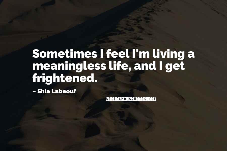 Shia Labeouf quotes: Sometimes I feel I'm living a meaningless life, and I get frightened.