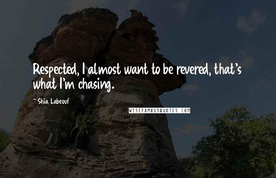 Shia Labeouf quotes: Respected, I almost want to be revered, that's what I'm chasing.