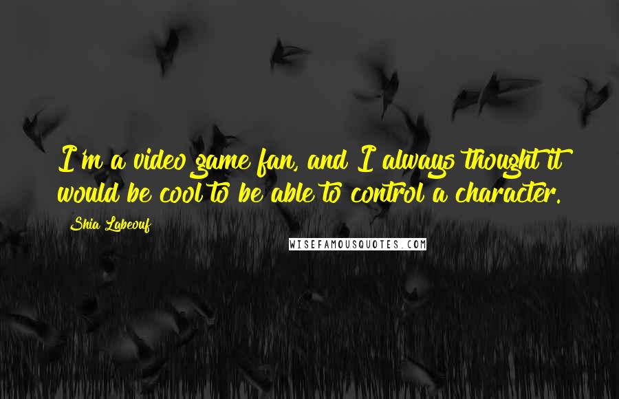 Shia Labeouf quotes: I'm a video game fan, and I always thought it would be cool to be able to control a character.