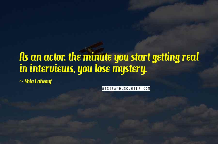 Shia Labeouf quotes: As an actor, the minute you start getting real in interviews, you lose mystery.