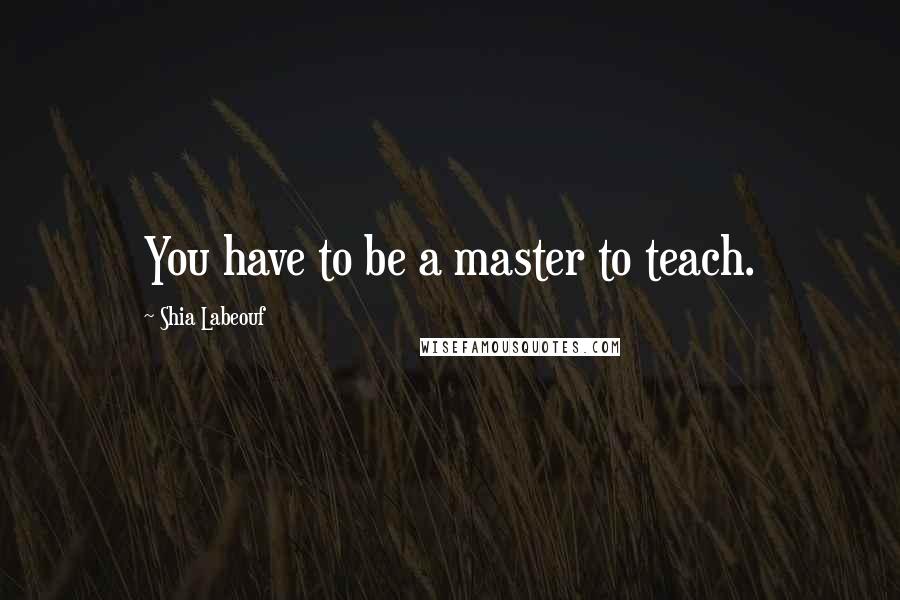 Shia Labeouf quotes: You have to be a master to teach.