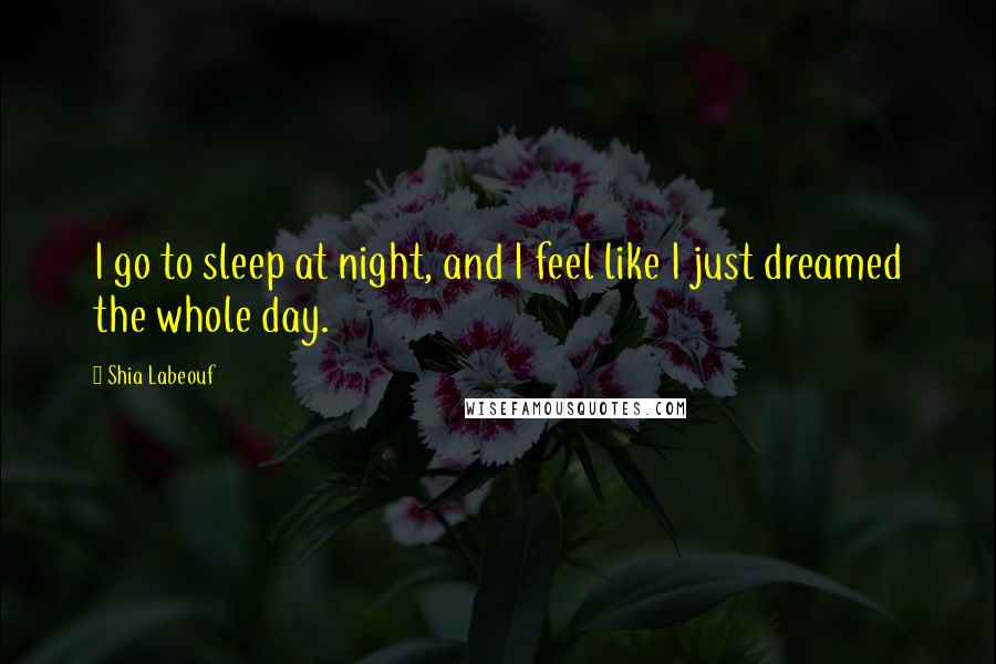 Shia Labeouf quotes: I go to sleep at night, and I feel like I just dreamed the whole day.