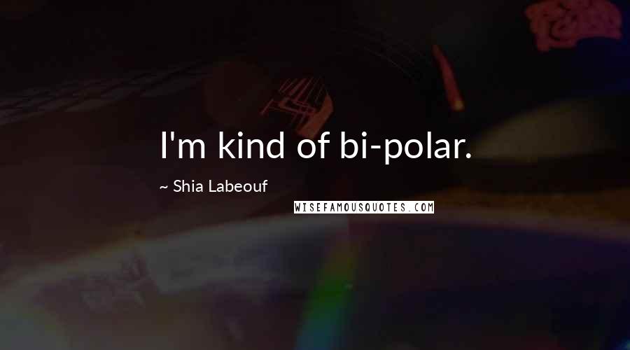 Shia Labeouf quotes: I'm kind of bi-polar.