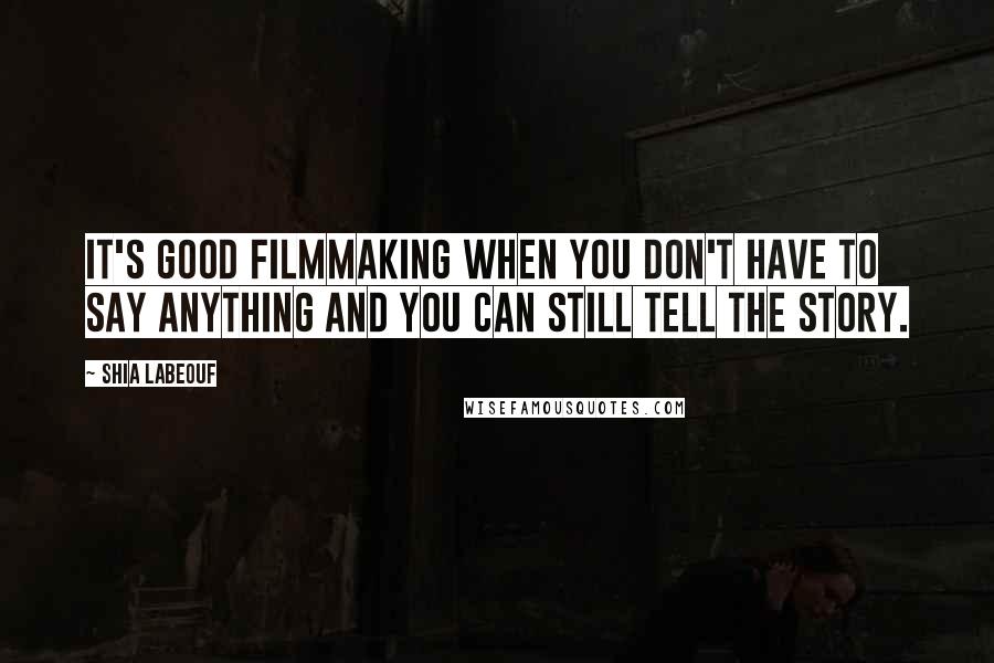 Shia Labeouf quotes: It's good filmmaking when you don't have to say anything and you can still tell the story.