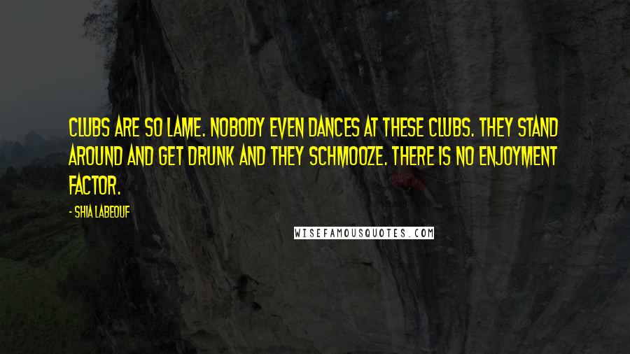 Shia Labeouf quotes: Clubs are so lame. Nobody even dances at these clubs. They stand around and get drunk and they schmooze. There is no enjoyment factor.